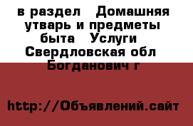  в раздел : Домашняя утварь и предметы быта » Услуги . Свердловская обл.,Богданович г.